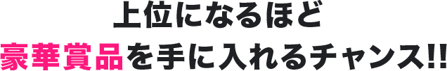 上位になるほど豪華賞品を手に入れるチャンス！！