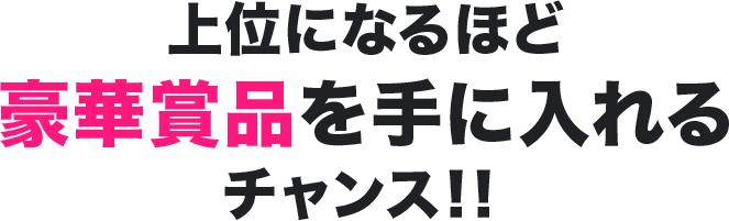 上位になるほど豪華賞品を手に入れるチャンス！！