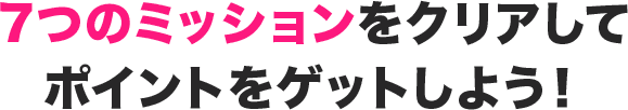 7つのミッションをクリアしてポイントをゲットしよう!