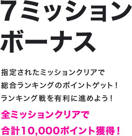 7ミッションボーナス 指定されたミッションクリアで総合ランキングのポイントゲット！ランキング戦を有利に進めよう！全ミッションクリアで合計10,000ポイント獲得！